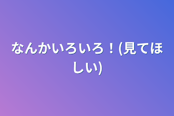 なんかいろいろ！(見てほしい)