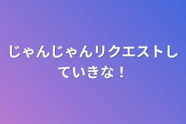 じゃんじゃんリクエストしていきな！