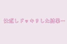 仕返しドッキリした結果こうなった☆(ちなみにBLではないな多分、うん、ほのぼのだ☆