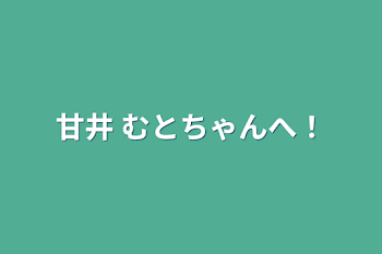 甘井 むとちゃんへ！