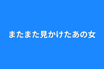 またまた見かけたあの女