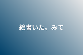 絵書いた。みて