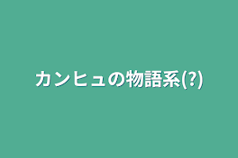 カンヒュの物語系(?)