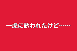 一虎に誘われたけど……