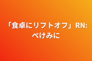 「「食卓にリフトオフ」RN:ぺけみに」のメインビジュアル