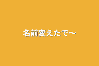 名前変えたで〜