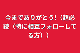 今までありがとう!（超必読（特に相互フォローしてる方））