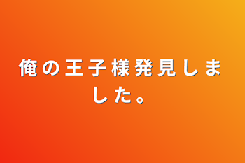 俺 の 王 子 様 発 見 し ま し た 。