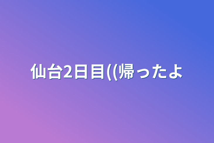 「仙台2日目((帰ったよ」のメインビジュアル