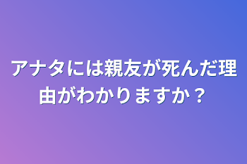 アナタには親友が死んだ理由がわかりますか？