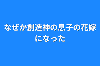 なぜか創造神の息子の花嫁になった