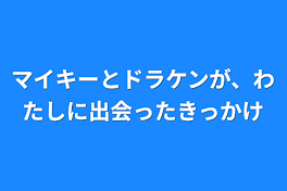 マイキーとドラケンが、わたしに出会ったきっかけ