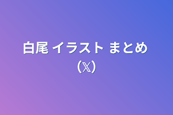 「白尾 イラスト まとめ （𝕏）」のメインビジュアル