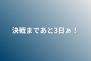 決戦まであと3日ぁ！