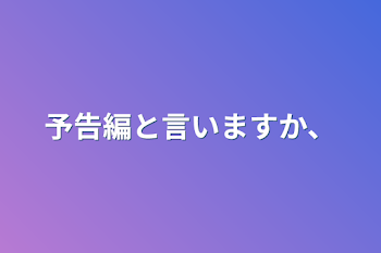 「予告編と言いますか、」のメインビジュアル