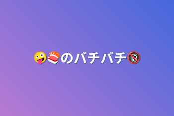 🤪🍣のバチバチ🔞