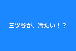 三ツ谷が、冷たい！？