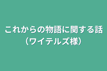 これからの物語に関する話（ワイテルズ様）