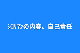 ｼｺﾘﾏﾝの内容、自己責任