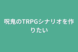 呪鬼のTRPGシナリオを作りたい