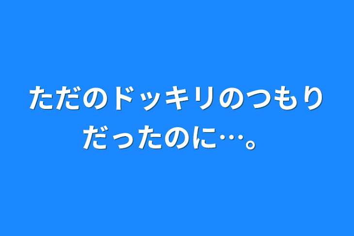 「ただのドッキリのつもりだったのに…。」のメインビジュアル