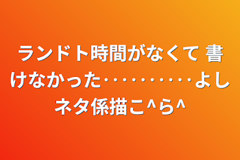 ランドト時間がなくて 書けなかった‥‥‥‥‥よしネタ係描こ^ら^