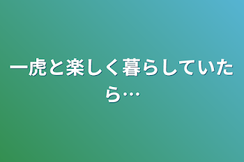 一虎と楽しく暮らしていたら…