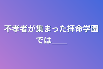 不孝者が集まった拝命学園では＿＿