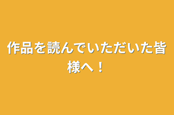 作品を読んでいただいた皆様へ！