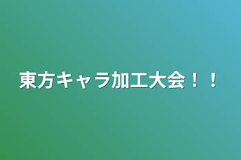 東方キャラ加工大会！！