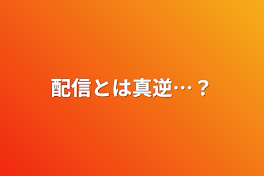 配信とは真逆…？