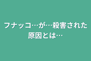 フナッコ…が…殺害された原因とは…