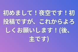 初めまして！夜空です！初投稿ですが、これからよろしくお願いします！(後、主です)