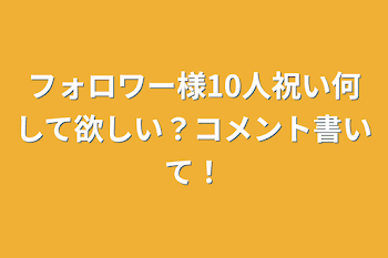 フォロワー様10人祝い何して欲しい？コメント書いて！