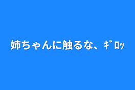 姉ちゃんに触るな、ｷﾞﾛｯ