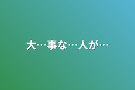 大…事な…人が…