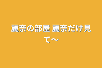 麗奈の部屋  麗奈だけ見て〜