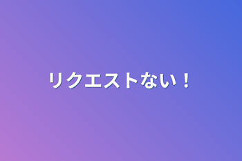 リクエストない！