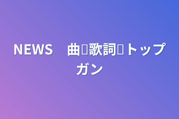 NEWS　曲❥歌詞❥トップガン