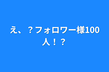 え、？フォロワー様100人！？