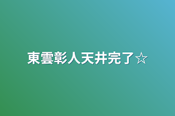 東雲彰人天井完了☆