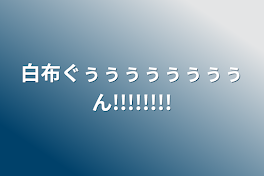 白布ぐぅぅぅぅぅぅぅぅん!!!!!!!!