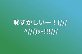 恥ずかしいー！(/// ^///)ｯｰ!!!///