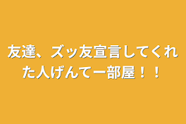 友達、ズッ友宣言してくれた人げんてー部屋！！