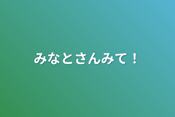 みなとさんみて！