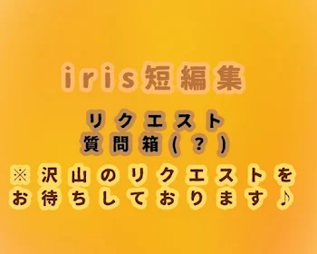 iris短編集リクエスト部屋！！