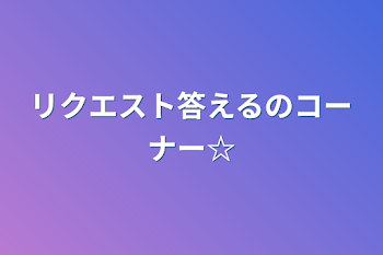 リクエスト答えるのコーナー☆