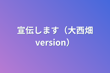 宣伝します（大西畑version）