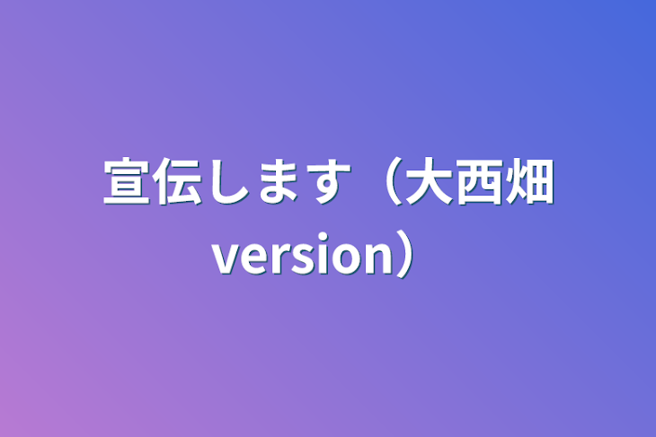 「宣伝します（大西畑version）」のメインビジュアル