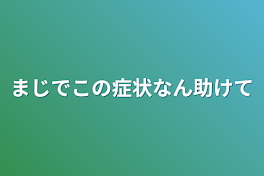 まじでこの症状なん助けて